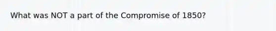 What was NOT a part of the <a href='https://www.questionai.com/knowledge/kvIKPiDs5Q-compromise-of-1850' class='anchor-knowledge'>compromise of 1850</a>?