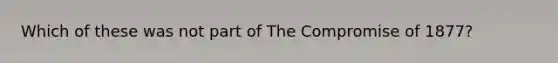 Which of these was not part of The Compromise of 1877?