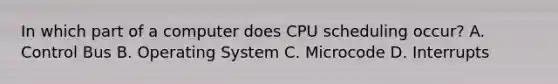 In which part of a computer does CPU scheduling occur? A. Control Bus B. Operating System C. Microcode D. Interrupts