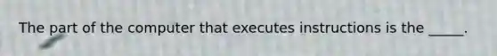 The part of the computer that executes instructions is the _____.