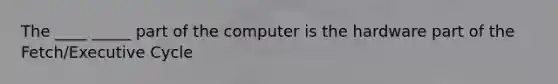 The ____ _____ part of the computer is the hardware part of the Fetch/Executive Cycle