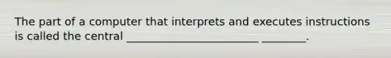 The part of a computer that interprets and executes instructions is called the central ________________________ ________.