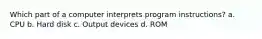 Which part of a computer interprets program instructions? a. CPU b. Hard disk c. Output devices d. ROM