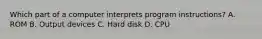 Which part of a computer interprets program instructions? A. ROM B. Output devices C. Hard disk D. CPU