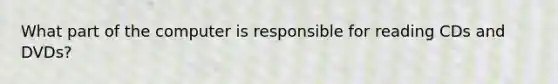 What part of the computer is responsible for reading CDs and DVDs?