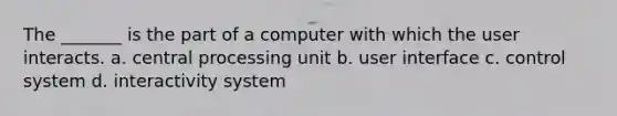 The _______ is the part of a computer with which the user interacts. a. central processing unit b. user interface c. control system d. interactivity system