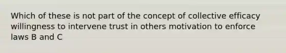 Which of these is not part of the concept of collective efficacy willingness to intervene trust in others motivation to enforce laws B and C