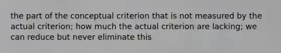 the part of the conceptual criterion that is not measured by the actual criterion; how much the actual criterion are lacking; we can reduce but never eliminate this