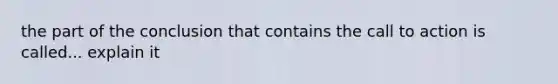 the part of the conclusion that contains the call to action is called... explain it