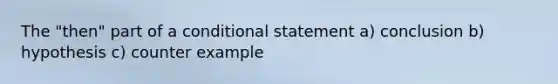 The "then" part of a conditional statement a) conclusion b) hypothesis c) counter example