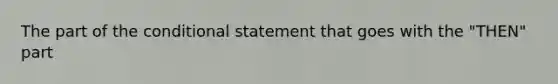 The part of the conditional statement that goes with the "THEN" part