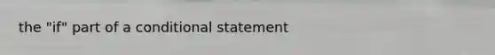 the "if" part of a conditional statement