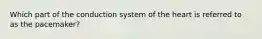 Which part of the conduction system of the heart is referred to as the pacemaker?