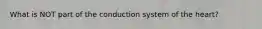 What is NOT part of the conduction system of the heart?