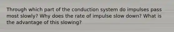 Through which part of the conduction system do impulses pass most slowly? Why does the rate of impulse slow down? What is the advantage of this slowing?