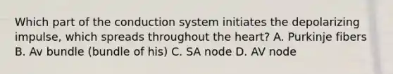 Which part of the conduction system initiates the depolarizing impulse, which spreads throughout the heart? A. Purkinje fibers B. Av bundle (bundle of his) C. SA node D. AV node