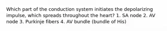 Which part of the conduction system initiates the depolarizing impulse, which spreads throughout <a href='https://www.questionai.com/knowledge/kya8ocqc6o-the-heart' class='anchor-knowledge'>the heart</a>? 1. SA node 2. AV node 3. Purkinje fibers 4. AV bundle (bundle of His)