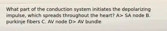 What part of the conduction system initiates the depolarizing impulse, which spreads throughout the heart? A> SA node B. purkinje fibers C. AV node D> AV bundle