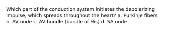 Which part of the conduction system initiates the depolarizing impulse, which spreads throughout the heart? a. Purkinje fibers b. AV node c. AV bundle (bundle of His) d. SA node