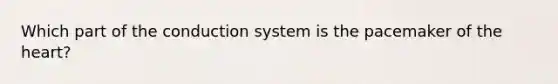 Which part of the conduction system is the pacemaker of the heart?