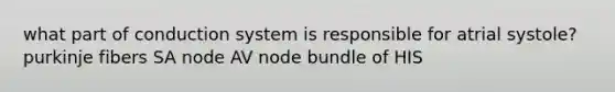 what part of conduction system is responsible for atrial systole? purkinje fibers SA node AV node bundle of HIS