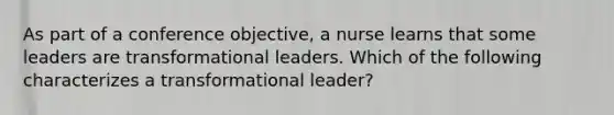 As part of a conference objective, a nurse learns that some leaders are transformational leaders. Which of the following characterizes a transformational leader?