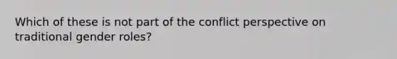 Which of these is not part of the conflict perspective on traditional gender roles?