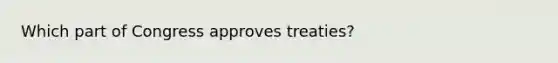 Which part of Congress approves treaties?