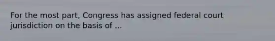 For the most part, Congress has assigned federal court jurisdiction on the basis of ...