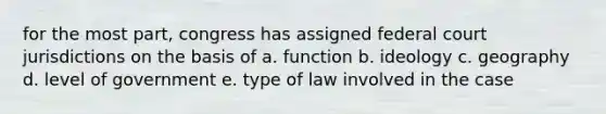 for the most part, congress has assigned federal court jurisdictions on the basis of a. function b. ideology c. geography d. level of government e. type of law involved in the case