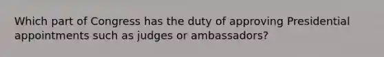 Which part of Congress has the duty of approving Presidential appointments such as judges or ambassadors?