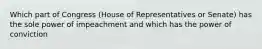 Which part of Congress (House of Representatives or Senate) has the sole power of impeachment and which has the power of conviction