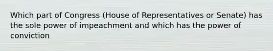 Which part of Congress (House of Representatives or Senate) has the sole power of impeachment and which has the power of conviction