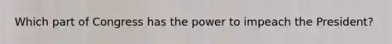 Which part of Congress has the power to impeach the President?