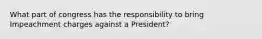 What part of congress has the responsibility to bring Impeachment charges against a President?