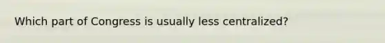 Which part of Congress is usually less centralized?