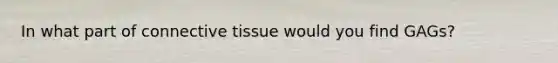 In what part of connective tissue would you find GAGs?