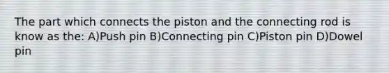 The part which connects the piston and the connecting rod is know as the: A)Push pin B)Connecting pin C)Piston pin D)Dowel pin