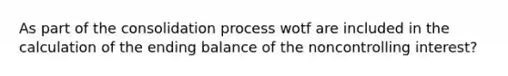 As part of the consolidation process wotf are included in the calculation of the ending balance of the noncontrolling interest?