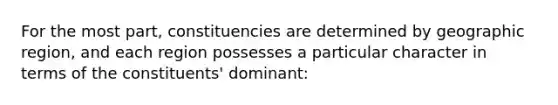 For the most part, constituencies are determined by geographic region, and each region possesses a particular character in terms of the constituents' dominant: