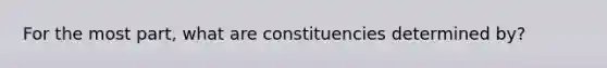 For the most part, what are constituencies determined by?