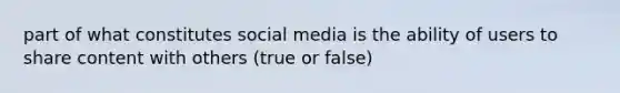 part of what constitutes social media is the ability of users to share content with others (true or false)