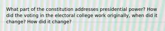 What part of the constitution addresses presidential power? How did the voting in the electoral college work originally, when did it change? How did it change?