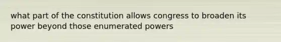 what part of the constitution allows congress to broaden its power beyond those enumerated powers