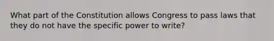 What part of the Constitution allows Congress to pass laws that they do not have the specific power to write?