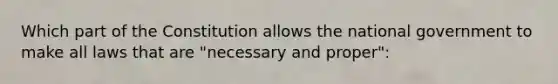 Which part of the Constitution allows the national government to make all laws that are "necessary and proper":