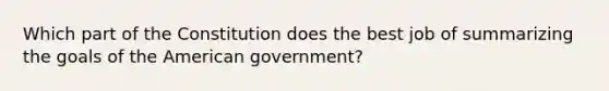 Which part of the Constitution does the best job of summarizing the goals of the American government?