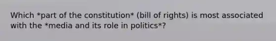 Which *part of the constitution* (bill of rights) is most associated with the *media and its role in politics*?