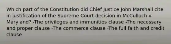 Which part of the Constitution did Chief Justice John Marshall cite in justification of the Supreme Court decision in McCulloch v. Maryland? -The privileges and immunities clause -The necessary and proper clause -The commerce clause -The full faith and credit clause