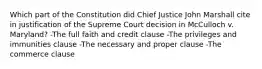 Which part of the Constitution did Chief Justice John Marshall cite in justification of the Supreme Court decision in McCulloch v. Maryland? -The full faith and credit clause -The privileges and immunities clause -The necessary and proper clause -The commerce clause